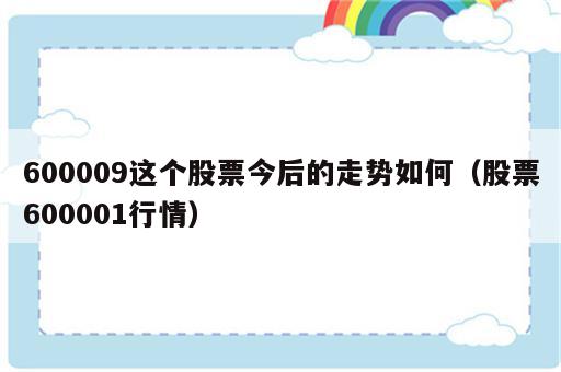 600009这个股票今后的走势如何（股票600001行情）
