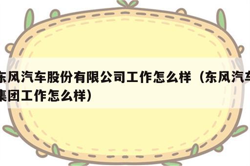 东风汽车股份有限公司工作怎么样（东风汽车集团工作怎么样）