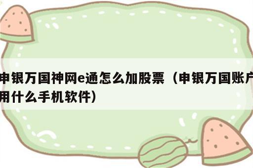 申银万国神网e通怎么加股票（申银万国账户用什么手机软件）