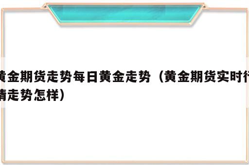 黄金期货走势每日黄金走势（黄金期货实时行情走势怎样）