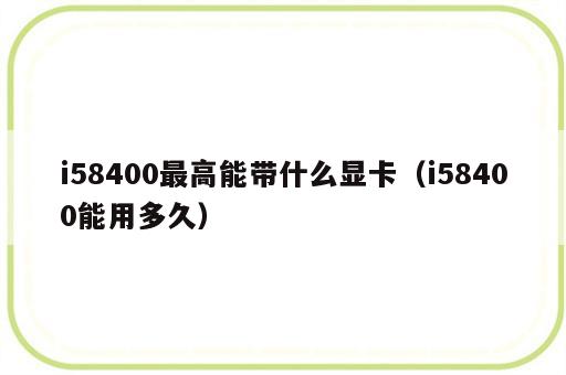 i58400最高能带什么显卡（i58400能用多久）