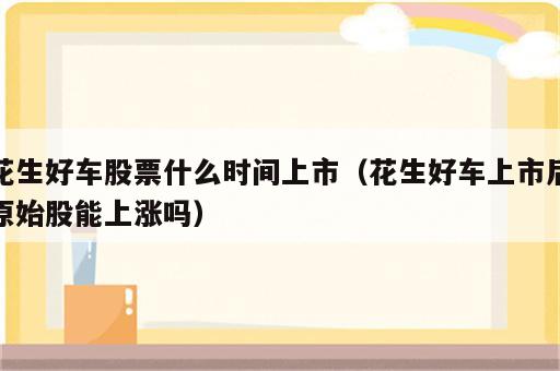 花生好车股票什么时间上市（花生好车上市后原始股能上涨吗）