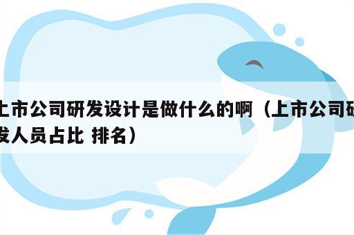 上市公司研发设计是做什么的啊（上市公司研发人员占比 排名）