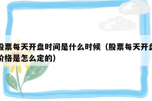股票每天开盘时间是什么时候（股票每天开盘价格是怎么定的）