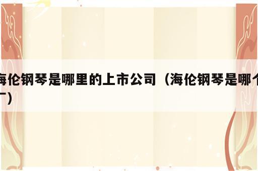 海伦钢琴是哪里的上市公司（海伦钢琴是哪个厂）