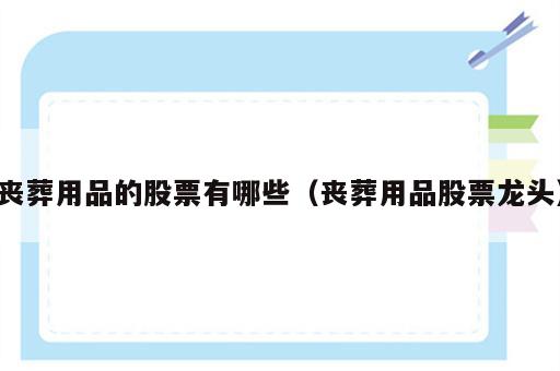 丧葬用品的股票有哪些（丧葬用品股票龙头）