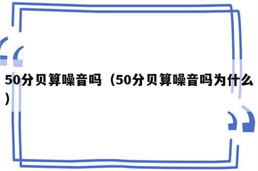 50分贝算噪音吗（50分贝算噪音吗为什么）