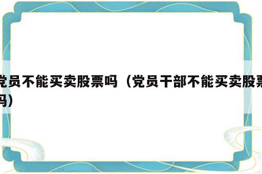党员不能买卖股票吗（党员干部不能买卖股票吗）