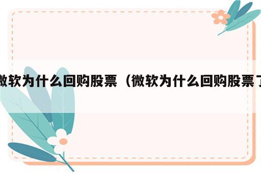 微软为什么回购股票（微软为什么回购股票了）