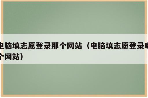 电脑填志愿登录那个网站（电脑填志愿登录哪个网站）