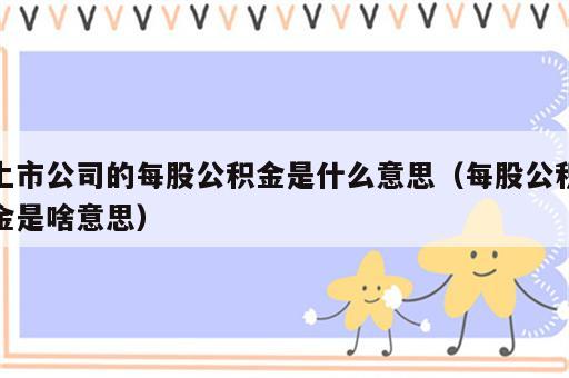 上市公司的每股公积金是什么意思（每股公积金是啥意思）