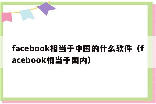 facebook相当于中国的什么软件（facebook相当于国内）