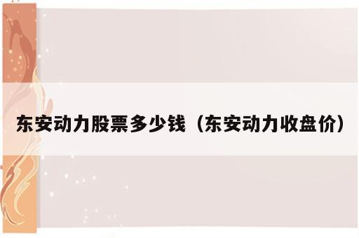 东安动力股票多少钱（东安动力收盘价）