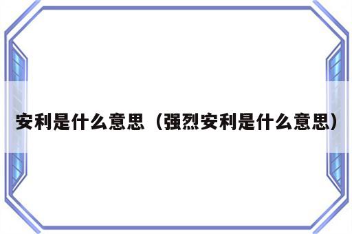 安利是什么意思（强烈安利是什么意思）