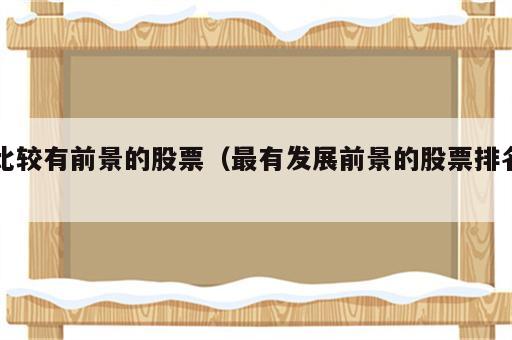 比较有前景的股票（最有发展前景的股票排名）