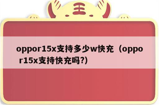 oppor15x支持多少w快充（oppo r15x支持快充吗?）