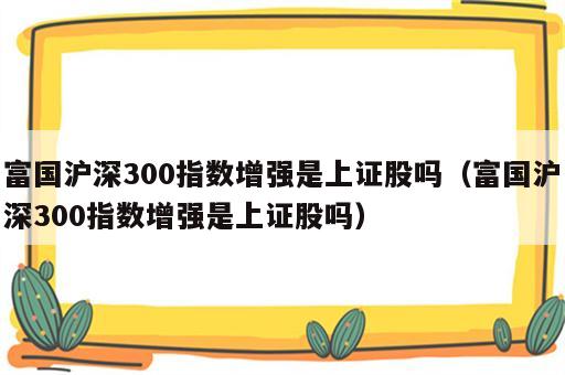 富国沪深300指数增强是上证股吗（富国沪深300指数增强是上证股吗）
