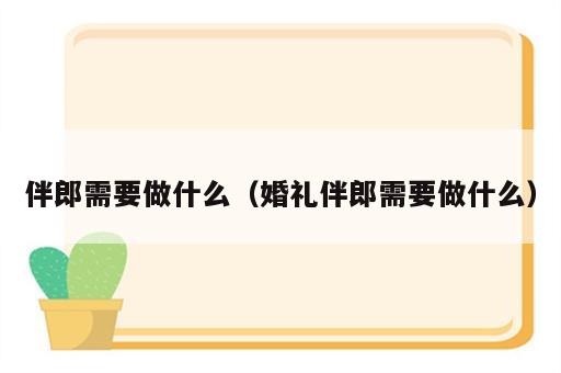 伴郎需要做什么（婚礼伴郎需要做什么）