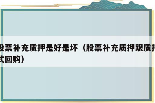 股票补充质押是好是坏（股票补充质押跟质押式回购）