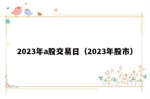 2023年a股交易日（2023年股市）