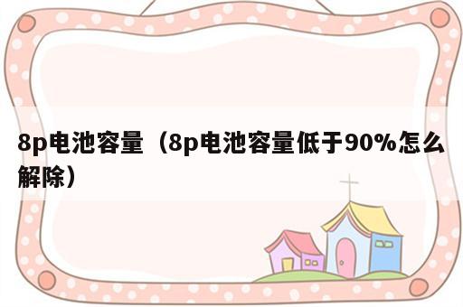 8p电池容量（8p电池容量低于90%怎么解除）