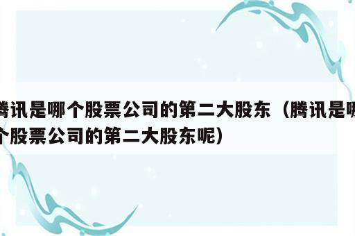 腾讯是哪个股票公司的第二大股东（腾讯是哪个股票公司的第二大股东呢）