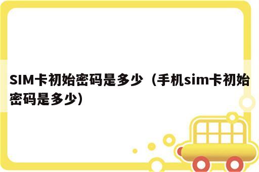 SIM卡初始密码是多少（手机sim卡初始密码是多少）
