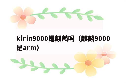 kirin9000是麒麟吗（麒麟9000是arm）