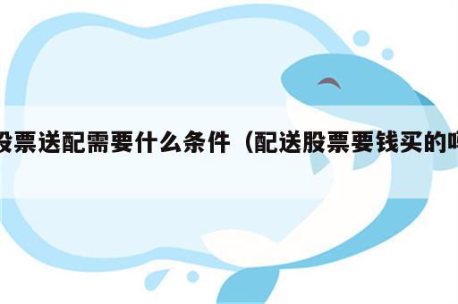 股票送配需要什么条件（配送股票要钱买的吗）