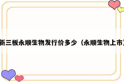 新三板永顺生物发行价多少（永顺生物上市）