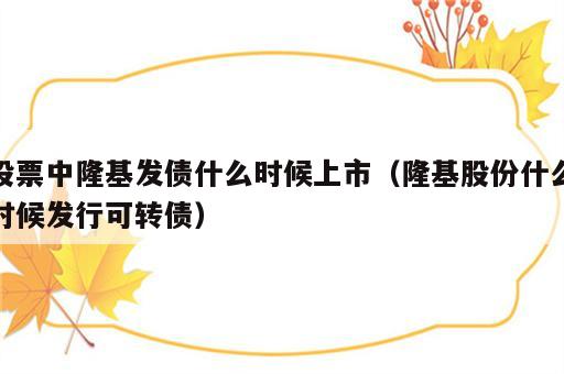 股票中隆基发债什么时候上市（隆基股份什么时候发行可转债）