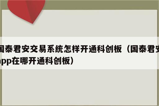 国泰君安交易系统怎样开通科创板（国泰君安app在哪开通科创板）