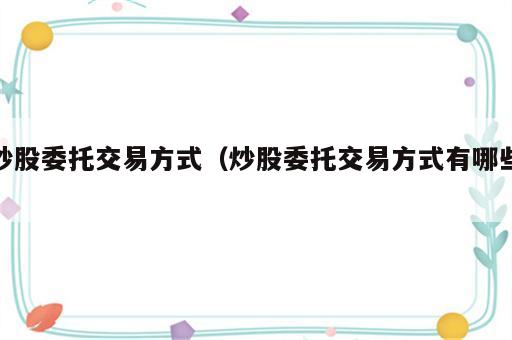 炒股委托交易方式（炒股委托交易方式有哪些）