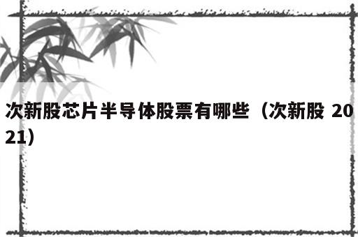 次新股芯片半导体股票有哪些（次新股 2021）