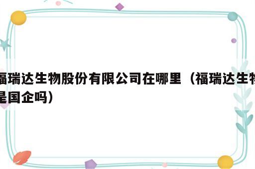 福瑞达生物股份有限公司在哪里（福瑞达生物是国企吗）