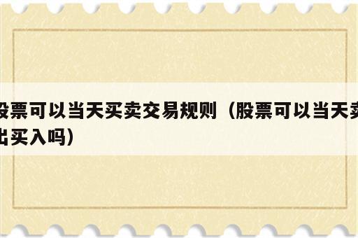 股票可以当天买卖交易规则（股票可以当天卖出买入吗）