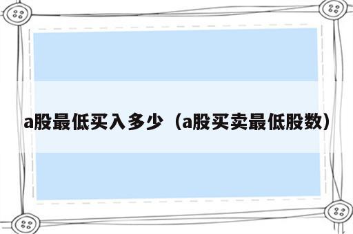 a股最低买入多少（a股买卖最低股数）