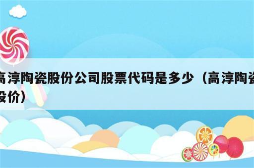 高淳陶瓷股份公司股票代码是多少（高淳陶瓷股价）