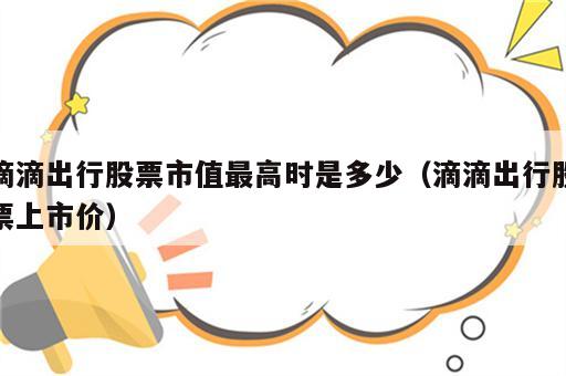 滴滴出行股票市值最高时是多少（滴滴出行股票上市价）