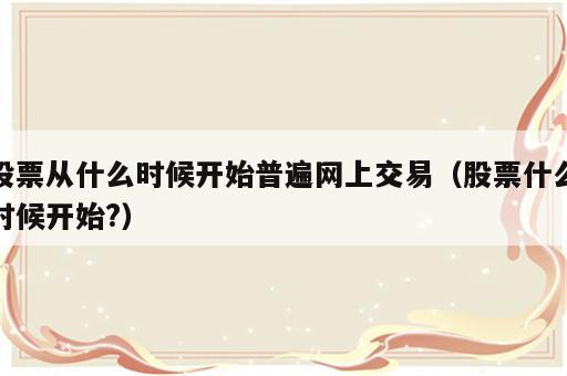股票从什么时候开始普遍网上交易（股票什么时候开始?）