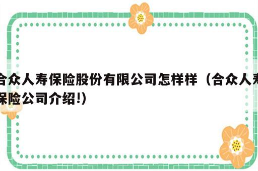合众人寿保险股份有限公司怎样样（合众人寿保险公司介绍!）