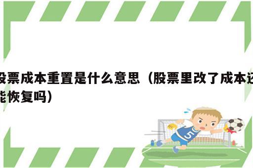 股票成本重置是什么意思（股票里改了成本还能恢复吗）