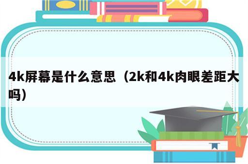 4k屏幕是什么意思（2k和4k肉眼差距大吗）