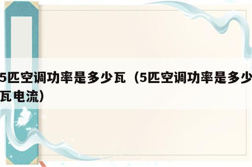 5匹空调功率是多少瓦（5匹空调功率是多少瓦电流）