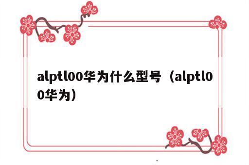 alptl00华为什么型号（alptl00华为）