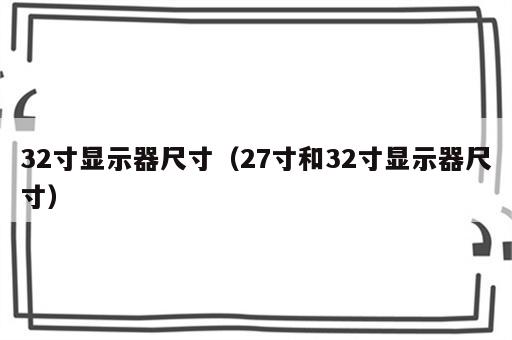 32寸显示器尺寸（27寸和32寸显示器尺寸）