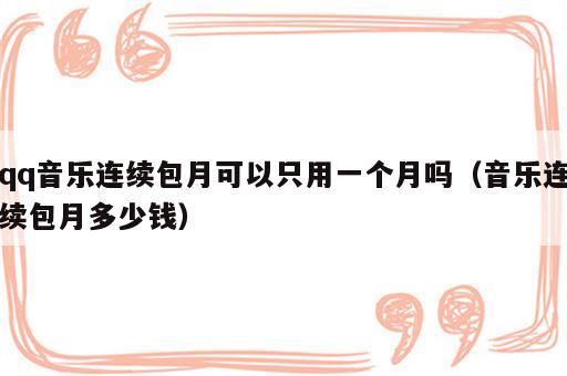 qq音乐连续包月可以只用一个月吗（音乐连续包月多少钱）