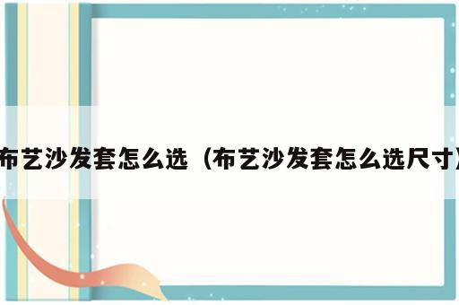 布艺沙发套怎么选（布艺沙发套怎么选尺寸）