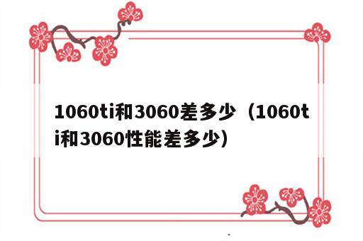 1060ti和3060差多少（1060ti和3060性能差多少）