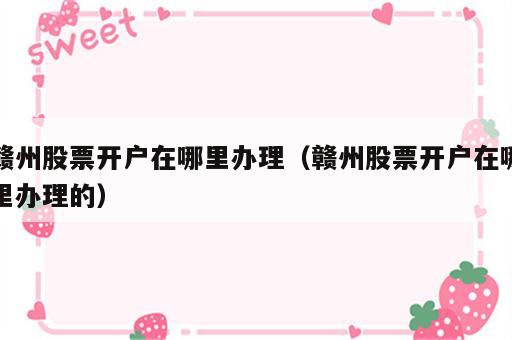 赣州股票开户在哪里办理（赣州股票开户在哪里办理的）
